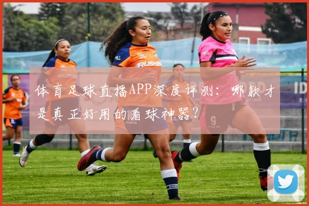 体育足球直播APP深度评测:哪款才是真正好用的看球神器?