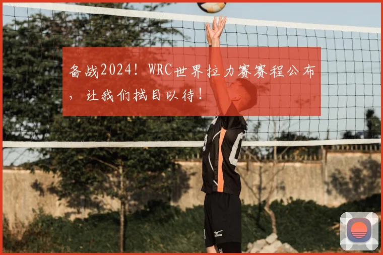 备战2024!WRC世界拉力赛赛程公布,让我们拭目以待!